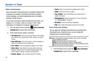 Page 9488
Section 11: Tools
Voice Commands
Voice Commands is advanced speech recognition software that 
recognizes your spoken commands to dial phone numbers, 
create messages, and launch applications such as Contacts, 
Calendar and My Pictures.
To use Voice Commands, speak naturally into your phone, at a 
distance of 3-12 inches. There is no need to “train” Voice 
Commands, it is designed to recognize natural speech.
1.From the Home screen, press the   Voice Commands/
Flashlight
 Key to launch Voice Commands....