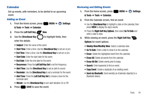 Page 97Tools       91
Calendar
Set up events, with reminders, to be alerted to an upcoming 
event. 
Adding an Event
1.From the Home screen, press   MENU ➔  Settings 
& Tools 
➔ To o l s  ➔ Calendar.
2.Press the Left Soft Key  New.
3.Use the Directional Key  to highlight fields, then 
enter the details:
 Subject: Enter the name of the event.
: Enter a time. Use the Directional Key to set am or pm.
 End Time: Enter a time. Use the Directional Key to set am or pm.
 Start Date: Enter the start date for the event....