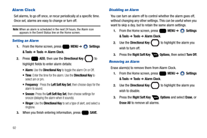 Page 9892
Alarm Clock
Set alarms, to go off once, or recur periodically at a specific time. 
Once set, alarms are easy to change or turn off.
Note: When an alarm is scheduled in the next 24 hours, the Alarm icon appears in the Event Status line on the Home screen.
Setting an Alarm
1.From the Home screen, press   MENU ➔  Settings 
& Tools 
➔ Tools ➔ Alarm Clock.
2.Press  ADD, then use the Directional Key  to 
highlight fields to enter alarm details:
: Use the Directional Key to toggle the alarm On or Off.
:...