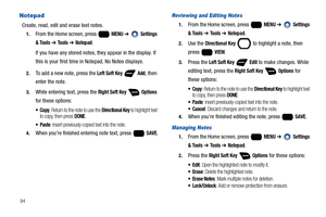 Page 10094
Notepad
Create, read, edit and erase text notes.
1.From the Home screen, press   MENU ➔  Settings 
& Tools 
➔ Tools ➔ Notepad.
If you have any stored notes, they appear in the display. If 
this is your first time in Notepad, No Notes displays.
2.To add a new note, press the Left Soft Key  Add, then 
enter the note.
3.While entering text, press the Right Soft Key  Options 
for these options:
: Return to the note to use the Directional Key to highlight text 
to copy, then press DONE.
: Insert...