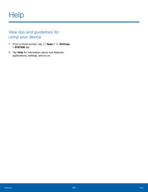 Page 107101Help
View tips and guidelines for 
using your device.
1. From a Home screen, tap  Apps >  Settings  
> SYSTEM  tab.
2.  Tap Help for information about new features, 
applications, settings, and so on.
Help 
Settings  