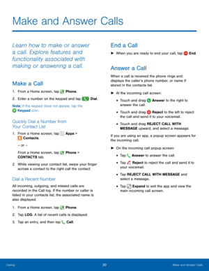 Page 2620Make and Answer Calls
Make and Answer Calls
Learn how to make or answer 
a call. Explore features and 
functionality associated with 
making or answering a call.
Make a Call
1. From a Home screen, tap  Phone.
2.  Enter a number on the keypad and tap 
 Dial.
Note : If the keypad does not appear, tap the 
 Keypad icon.
Quickly Dial a Number from 
Your Contact List
1. From a Home screen, tap  Apps > 
 Contacts.
– or –
From a Home screen, tap 
 Phone > 
CONTACTS tab.
2.  While viewing your contact list,...