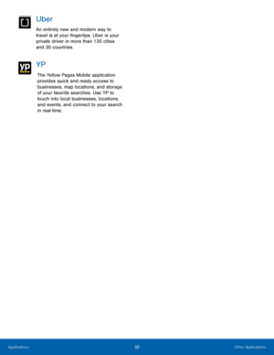 Page 3832Other Applications
Uber
An entirely new and modern way to 
travel is at your fingertips. Uber is your 
private driver in more than 130 cities 
and 30 countries.
YP
The Yellow Pages Mobile application 
provides quick and ready access to 
businesses, map locations, and storage 
of your favorite searches. Use YP to 
touch into local businesses, locations, 
and events, and connect to your search 
in real-time. 
Applications  