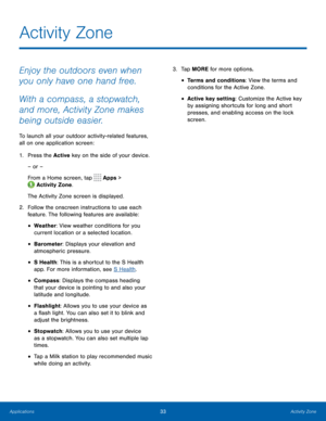 Page 3933Activity Zone
Activity Zone
Enjoy the outdoors even when 
you only have one hand free.
With a compass, a stopwatch, 
and more, Activity Zone makes 
being outside easier.
To launch all your outdoor activity-related features, 
all on one application screen:
1.  Press the Active  key on the side of your device.
– or –
From a Home screen, tap 
 Apps > 
 Activity Zone.
The Activity Zone screen is displayed.
2.  Follow the onscreen instructions to use each 
feature. The following features are available:
•...