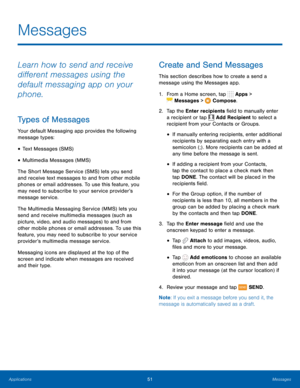 Page 5751Messages
Learn how to send and receive 
different messages using the 
default messaging app on your 
phone.
Types of Messages
Your default Messaging app provides the following 
message types:
• Text Messages (SMS)
• Multimedia Messages (MMS) 
The Short Message Service (SMS) lets you send 
and receive text messages to and from other mobile 
phones or email addresses. To use this feature, you 
may need to subscribe to your service provider’s 
message service.
The Multimedia Messaging Service (MMS) lets...