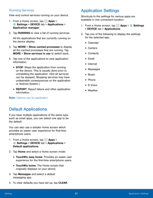 Page 8781Applications Settings
Running Services
View and control services running on your device.
1. From a Home screen, tap 
 Apps > 
 Settings  > DEVICE tab > Applications > 
Application manager.
2.  Tap RUNNING to view a list of running services.
All the applications that are currently running on 
the device display.
3.  Tap MORE > S how cached processes to display 
all the cached processes that are running. Tap 
MORE > Show services in use to switch back.
4.  Tap one of the applications to view application...