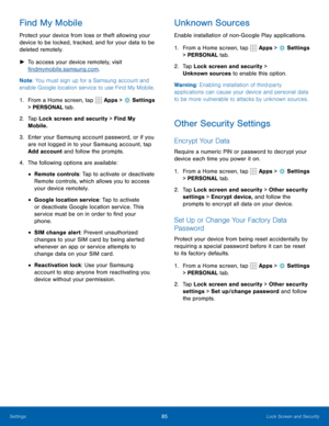 Page 9185Lock Screen and Security
Find My Mobile
Protect your device from loss or theft allowing your 
device to be locked, tracked, and for your data to be 
deleted remotely.  
► To access your device remotely, visit 
findmymobile.samsung.com .
Note : You must sign up for a Samsung account and 
enable Google location service to use Find My Mobile.
1.  From a Home screen, tap 
 Apps >  Settings  
> PERSONAL tab.
2.  Tap Lock screen and security > Find My 
Mobile.
3.  Enter your Samsung account password, or if...