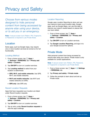 Page 9488Privacy and Safety
Privacy and Safety
Choose from various modes 
designed to hide personal 
content from being accessed by 
anyone else using your device, 
or to aid you in an emergency.
Note: A secure screen lock (Pattern, PIN, Fingerprint, 
or Password) is required to use Private Mode.
Location
Some apps, such as Google maps, may require 
one or more location services be turned on for full 
functionality.
Locating Method
1.  From a Home screen, tap  Apps > 
 Settings  > PERSONAL tab > Privacy and...