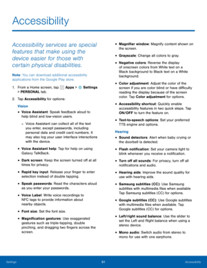 Page 9791Accessibility
Accessibility
Accessibility services are special 
features that make using the 
device easier for those with 
certain physical disabilities. 
Note: You can download additional accessibility 
applications from the Google Play store.
1.  From a Home screen, tap 
 Apps >  Settings  
> PERSONAL tab.
2.  Tap Accessibility for options:
Vision
• Voice Assistant: Speak feedback aloud to 
help blind and low-vision users.
 
-Voice Assistant can collect all of the text 
you enter, except passwords,...