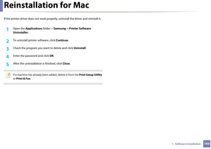 Page 1431431.  Software Installation
Reinstallation for Mac
If the printer driver does not work properly, uninstall the driver and reinstall it.
1Open the Applications folder > Samsung  > Printer Software 
Uninstaller .
2 To uninstall printer  software, click Continue.
3 Check the program you wa nt to delete and click Uninstall.
4 Enter the password and click OK .
5 After the uninstallation is finished, click Close.
 
If a machine has already been added, delete it from the  Print Setup Utility 
or  Print & Fax .
  