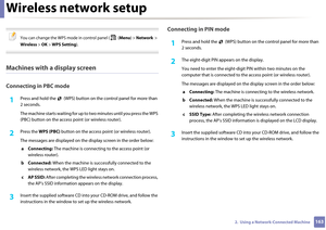 Page 163Wireless network setup
1632.  Using a Network-Connected Machine
 
You can change the WPS mode in control panel (  (Menu) > Network  >  
Wireless >  OK > WPS Setting).
 
Machines with a display screen
Connecting in PBC mode
1Press and hold the   (WPS) button on  the control panel for more than 
2 seconds.
The machine starts waiting for up to  two minutes until you press the WPS 
(PBC) button on the access  point (or wireless router).
2 Press the WPS (PBC)  button on the access point (or wireless router)....