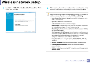 Page 168Wireless network setup
1682.  Using a Network-Connected Machine
7 Select Using a USB cable  on the Select the Wireless Setup Method  
screen. Then, click  Next.8 After searching, the window shows  the wireless network devices. Select 
the name (SSID) of the access po int you want to use and click Next.
 
If you cannot find the network name you want to choose, or if you want to 
set the wireless configuration manually, click  Advanced Setting.
• Enter the wireless Network Name:  Enter the SSID of the...