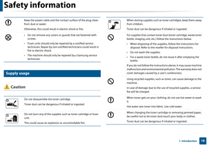 Page 18Safety information
181. Introduction
8 
Supply usage
 Caution
Keep the power cable and the contact surface of the plug clean 
from dust or water.
Otherwise, this could result in electric shock or fire. 
• Do not remove any covers or gu ards that are fastened with 
screws. 
• Fuser units should only be repaired by a certified service  technician. Repair by non-certified technicians could result in 
fire or electric shock.
• The machine should only be repaired by a Samsung service  technician.
Do not...