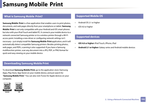 Page 1921922.  Using a Network-Connected Machine
Samsung Mobile Print
21 
What is Samsung Mobile  Print?
Samsung Mobile  Print  is a free application that  enables users to print photos, 
documents, and web pages directly  from your smartphone or tablet. Samsung 
Mobile  Print  is not only compatible with yo ur Android and iOS smart phones 
but also with your iPod Touch and tablet  PC. It connects your mobile device to a 
network connected Samsung printer or  to a wireless printer through a Wi-Fi 
access point....