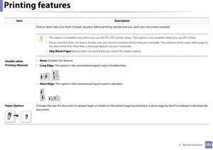 Page 233Printing features
2334.  Special Features
Double-sided 
Printing (Manual)Print on both sides of a sheet of paper (duplex). Before
 printing, decide how you want your document oriented. 
 
• This option is available only when you use the PCL/SPL printer  driver. This option is not available when you use XPS driver.
• If your machine does not have a duplex un it, you should complete the printing job manually. The machine prints every other page of 
the document first. After that, a message appears on your...