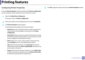 Page 240Printing features
2404.  Special Features
Configuring Printer Properties
Using the Printer Properties  window provided by the  Printers configuration, 
you can change the various properti es for your machine as a printer.
1Open the Unified Driver Configurator .
If necessary, switch to  Printers configuration .
2 Select your machine on the avai lable printers list and click Properties.
3 The Printer Properties  window appears.
The following five tabs displa y at the top of the window:
• General:  Allows...