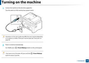 Page 27271. Introduction
Turning on the machine
1Connect the machine to the electricity supply first.
Turn the switch on if the machine has a power switch.
 
Illustrations on this user’s guide may differ from your machine depending 
on its options or models. Check your  machine type (see "Front view" on 
page 20).
 
2 Power is turned on automatically.
For C46xW, press   ( Power/Wakeup) button on the control panel.
 
 If you want to turn the power off, press and hold   ( Power/Wakeup) 
button for about 3...