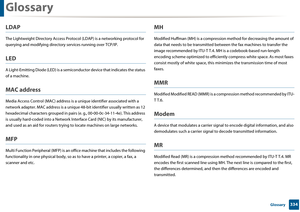 Page 334Glossary
334 Glossary
LDAP
The Lightweight Directory Access Protocol (LDAP) is a networking protocol for 
querying and modifying directory services running over TCP/IP.
LED
A Light-Emitting Diod e (LED) is a semiconductor d evice that indicates the status 
of a machine.
MAC address
Media Access Control (MAC)  address is a unique identifier associated with a 
network adapter. MAC address is a unique 48-bit identifier usually written as 12 
hexadecimal characters groupe d in pairs (e. g.,...