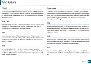 Page 338Glossary
338 Glossary
TWAIN
An industry standard for scanners and software. By using a TWAIN-compliant 
scanner with a TWAIN-compliant program,  a scan can be initiated from within 
the program. It is an image capture API for Microso ft Windows and Apple Mac 
operating systems.
UNC Path
Uniform Naming Convention (UNC) is a  standard way to access network shares 
in Window NT and other Microsoft produ cts. The format of a UNC path is: 
\\\\
URL
Uniform Resource Locato r (URL) is the global address of...