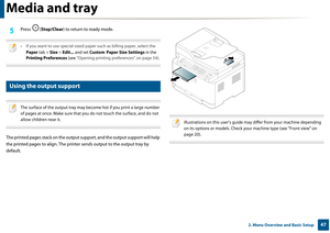 Page 47Media and tray
472. Menu Overview and Basic Setup
5 Press (Stop/Clear ) to return to ready mode.
 
• If you want to use special-sized pape r such as billing paper, select the 
Paper  tab > Size > Edit... and set  Custom Paper Size Settings  in the 
Printing Preferences  (see "Opening printing preferences" on page 54).
 
6 
Using the output support
 
The surface of the output tray may become hot if you print a large number 
of pages at once. Make sure that you do not touch the surface, and do not...