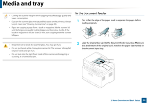 Page 50Media and tray
502. Menu Overview and Basic Setup
 
• Leaving the scanner lid open while copying may affect copy quality and toner consumption.
• Dust on the scanner glass may cause black spots on the printout. Always  keep it clean (see "Cleaning the machine" on page 89).
• If you are copying a page from a book  or magazine, lift the scanner lid 
until its hinges are caught by the stopper and then close the lid. If the 
book or magazine is thicker than 30 mm, start copying with the scanner 
lid...