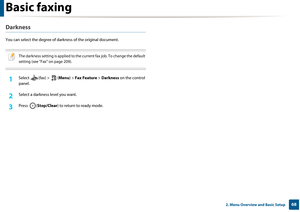 Page 68Basic faxing
682. Menu Overview and Basic Setup
Darkness
You can select the degree of darkness of the original document. 
 
The darkness setting is applied to the cu rrent fax job. To change the default 
setting (see "Fax" on page 209).
 
1Select (fax) > ( Menu) > Fax Feature  > Darkness on the control 
panel.
2 Select a darkness level you want.
3 Press ( Stop/Clear ) to return to ready mode. 