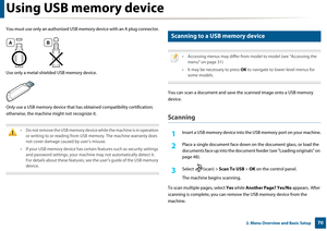 Page 70Using USB memory device
702. Menu Overview and Basic Setup
You must use only an authorized USB memory device with an A plug connector.
Use only a metal-shielded USB memory device.
Only use a USB memory device  that has obtained compatibility certification; 
otherwise, the machine might not recognize it.
 
• Do not remove the USB memory device while the machine is in operation  or writing to or reading from USB  memory. The machine warranty does 
not cover damage caused by user’s misuse. 
• If your USB...