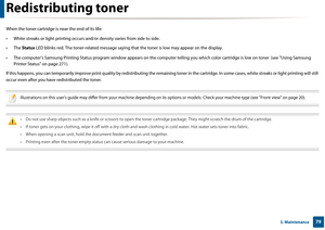 Page 79793. Maintenance
Redistributing toner
When the toner cartridge is near the end of its life:
• White streaks or light printing occurs and/or density va ries from side to side. 
• The  Status LED blinks red. The toner-related  message saying that the toner is low may appear on the display. 
• The computer’s Samsung Printing  Status program window appears on the computer telling you wh ich color cartridge is low on toner  (see "Using Samsung 
Printer Status" on page 271).
If this happens, you can...