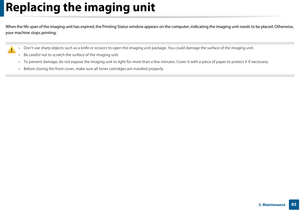 Page 85853. Maintenance
Replacing the imaging unit
When the life span of the imaging unit has expired, the Printing Status window ap pears on the computer, indicating the imaging  unit needs to be placed. Otherwise, 
your machine stops printing.
 
• Don’t use sharp objects such as a knife or scissors to open th e imaging unit package. You could damage the surface of the imaging unit.
• Be careful not to scratch the  surface of the imaging unit.
• To prevent damage, do not expose the imagin g unit to light for...