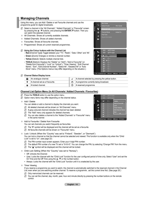 Page 16
English - 4

Managing Channels
Using this menu, you can Add / Delete or set Favourite channels and use the programme guide for digital broadcasts.
Select a channel in the “All Channels”, “Added Channels” or “Favourite” screen by pressing the ▲ / ▼ buttons, and pressing the ENTERE button. Then you can watch the selected channel.
All Channels: Shows all currently available channels.
Added Channels: Shows all added channels.
Favourites: Shows all favourite channels.
Programmed: Shows all current...