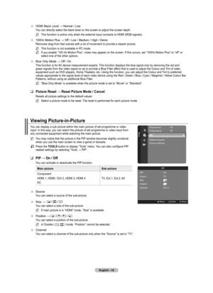 Page 20
English - 

HDMI Black Level → Normal / Low
You can directly select the black level on the screen to adjust the screen depth.
This function is active only when the external input connects to HDMI (RGB signals).
100Hz Motion Plus → Off / Low / Medium / High / Demo
Removes drag from fast scenes with a lot of movement to provide a cleare\
r picture.
This function is not available in PC mode.
If you enable “100 Hz Motion Plus”, noise may appear on the screen. If this occurs, set “100Hz Motion...