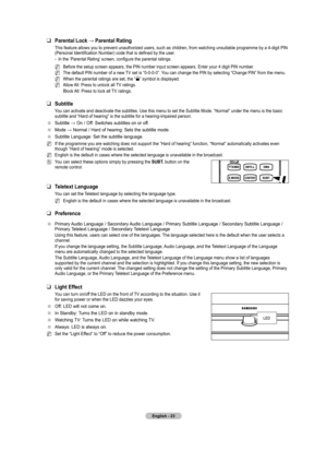 Page 25
English - 2

Parental	Lock	→	Parental	Rating
This feature allows you to prevent unauthorized users, such as children, from watching unsuitable programme by a 4-digit PIN (Personal Identification Number) code that is defined by the user. 
In the ‘Parental Rating’ screen, configure the parental ratings.
Before the setup screen appears, the PIN number input screen appears. Enter yo ur 4 digit PIN number.
The default PIN number of a new TV set is “0-0-0-0”. You can change the PIN by selecting “Change...