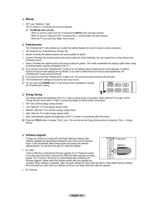 Page 26
English - 24

Melody 
Off / Low / Medium / High
The TV power on / off melody sound can be adjusted.
The Melody does not play 
When no sound is output from the TV because the MUTE button has been pressed.
When no sound is output from the TV because the (–) Volume button has been pressed.
When the TV is turned off by Sleep Timer function.
Entertainment
The “Entertainment” mode enables you to select the optimal display and sound for sports, cinema and games.
Off: Switches the “Entertainment” function off....