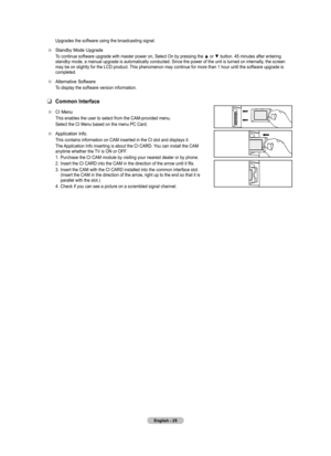 Page 27
English - 2

Upgrades the software using the broadcasting signal.
Standby Mode Upgrade
To continue software upgrade with master power on, Select On by pressing the ▲ or ▼ button. 45 minutes after entering standby mode, a manual upgrade is automatically conducted. Since the power of the unit is turned on internally, the screen may be on slightly for the LCD product. This phenomenon may continue for more than 1 hour until the software upgrade is completed.
Alternative Software 
To display the...