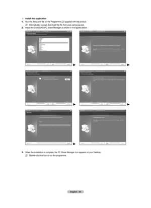 Page 46
English - 44

Install the application
1.	Run the Setup.exe file on the Programme CD supplied with the product.
Alternatively, you can download the file from www.samsung.com.
2.	Install the SAMSUNG PC Share Manager as shown in the figures below.
 ► ►
 ► ►
 ►
3.	When the installation is complete, the PC Share Manager icon appears on your De sktop.
Double-click the icon to run the programme.

N
N

BN68-01701B-ENG.indb   442008-09-10   �� 11:13:48 