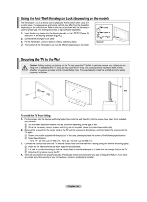 Page 66
English - 4

Using the Anti-Theft Kensington Lock (depending on the model)
The Kensington Lock is a device used to physically fix the system when using it in a public place. The appearance and locking method may differ from the illustration depending on the manufacturer. Refer to the manual provided with the Kensington Lock for proper use. The locking device has to be purchased separately.
1.	Insert the locking device into the Kensington slot on the LCD TV (Figure 1) and turn it in the locking...