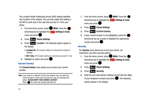 Page 10196
The Location Global Positioning Service (GPS) setting identifies 
your location to the network. You can fully enable this setting or 
set GPS to work only in the case that you dial 911 from your 
phone.
1.From the home screen, press   MENU. Press the  
Directional key to highlight the   Settings & Tools 
menu and press  . 
2.Press  Phone Settings. 
3.Press  Location. The following options appear in 
the display: 
 On: GPS location setting is on wherever the feature is 
available.
 E911 Only: GPS...