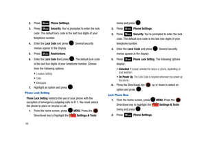 Page 103982.
Press  Phone Settings. 
3.Press  Security. 
You’re prompted to enter the lock 
code. The default lock code is the last four digits of your 
telephone number.
4.Enter the Lock Code and press . Several security 
menus appear in the display.
5.Press  Restrictions.
6.Enter the Lock Code then press . The default lock code 
is the last four digits of your telephone number. Choose 
from the following options:
Location Setting
Calls
Messages
7.Highlight an option and press  .
Phone Lock Setting     
Phone...