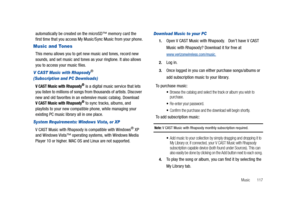 Page 122Music       117
automatically be created on the microSD™ memory card the 
first time that you access My Music/Sync Music from your phone.
Music and Tones
This menu allows you to get new music and tones, record new 
sounds, and set music and tones as your ringtone. It also allows 
you to access your music files.
V CAST Music with Rhapsody®
(Subscription and PC Downloads) 
V CAST Music with Rhapsody® is a digital music service that lets 
you listen to millions of songs from thousands of artists. Discover...