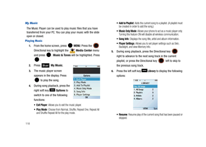 Page 123118
My Music
The Music Player can be used to play music files that you have 
transferred from your PC. You can play your music with the slide 
open or closed.
Playing Music
1.From the home screen, press   MENU. Press the  
Directional key to highlight the   Media Center menu 
and press  . Music & Tones will be highlighted. Press 
.
2.Press  My Music. 
3.The music player screen 
appears in the display. Press 
 to play the song.
4.During song playback, press the 
right soft key   Options to 
switch to one...
