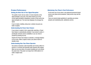 Page 153148
Product Performance
Getting the Most Out of Your Signal Reception
The quality of each call you make or receive depends on the 
signal strength in your area. Your phone informs you of the 
current signal strength by displaying a number of bars next to the 
signal strength icon. The more bars displayed, the stronger the 
signal.
If youre inside a building, being near a window may give you 
better reception.
Understanding the Power Save Feature
If your phone is unable to find a signal after searching, a...