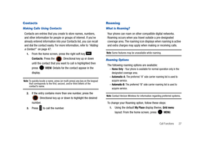 Page 32Call Functions       27
Contacts
Making Calls Using Contacts
Contacts are entries that you create to store names, numbers, 
and other information for people or groups of interest. If you’ve 
already entered information into your Contacts list, you can recall 
and dial the contact easily. For more information, refer to “Adding 
a Contact”  on page 47. 
1.From the home screen, press the right soft key   
Contacts. Press the 
 Directional key up or down 
until the contact that you want to call is...