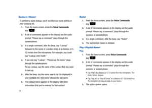 Page 3934
Contacts 
To perform a name lookup, you’ll need to have some entries in 
your Contacts list. 
1.From the home screen, press the Voice Commands 
key .
2.A list of commands appears in the display and the audio 
prompt “Please say a command” plays through the 
speakerphone.
3.In a single command, after the beep, say “Lookup” 
followed by the name of a contact entry at a distance of 3-
12 inches from the microphone. For example, you could 
say “Lookup John Smith.” 
4.If you only say “Lookup”, “Please say...