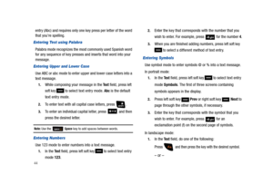 Page 4944
entry (Abc) and requires only one key press per letter of the word 
that you’re spelling.
Entering Test using Palabra
Palabra mode recognizes the most commonly used Spanish word 
for any sequence of key presses and inserts that word into your 
message.
Entering Upper and Lower Case
Use ABC or abc mode to enter upper and lower case letters into a 
text message.
1.While composing your message in the Te x t field, press left 
soft key 
 to select text entry mode. Abc is the default 
text entry mode....