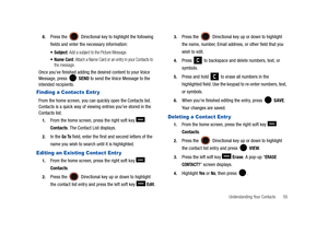 Page 60Understanding Your Contacts       55 8.
Press the  Directional key to highlight the following 
fields and enter the necessary information:
 Subject: Add a subject to the Picture Message.
: Attach a Name Card or an entry in your Contacts to 
the message.
Once you’ve finished adding the desired content to your Voice 
Message, press   SEND to send the Voice Message to the 
intended recipients.
Finding a Contacts Entr y
From the home screen, you can quickly open the Contacts list. 
Contacts is a quick way of...