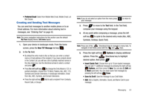 Page 66Messaging       61
 Preferred Email: Select from Mobile Web Email, Mobile Email, Let 
Me Choose.
Creating and Sending Text Messages
You can send text messages to another mobile phone or to an 
Email address. For more information about entering text in 
messages, see “Entering Text” on page 43.
Note: The menu navigation instructions for this section uses the default My Place display theme, Grid menu layout.
1.Open your device in landscape mode. From the home 
screen, press the 
New TXT Message hot key  ....