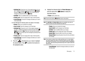 Page 80Messaging       75
 Add Quick Text: Choose from up to 19 pre-loaded messages. You can 
add 11 additional messages by pressing the right soft key  Options 
and press 1. New, and press  SAVE. You can erase Quick Text 
messages by pressing the left soft key   Erase.
 Add Slide: Attach a an additional slide to your Picture message.
 Priority Level: Save the message with a High or Normal priority.
 Cancel Message: Cancels the message and allows you to save it 
in the Drafts folder.
–For Voice Messages the...