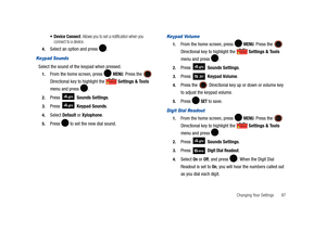 Page 92Changing Your Settings       87
 Device Connect: Allows you to set a notification when you 
connect to a device.
4.Select an option and press  .
Keypad Sounds
Select the sound of the keypad when pressed. 
1.From the home screen, press   MENU. Press the  
Directional key to highlight the   Settings & Tools 
menu and press  . 
2.Press  Sounds Settings. 
3.Press 
 Keypad Sounds. 
4.Select Default or Xylophone. 
5.Press  to set the new dial sound.
Keypad Volume
1.From the home screen, press   MENU. Press the...