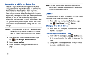 Page 3026
Connecting to a Different Galaxy Gear
Although a single smartphone can be paired to multiple 
Galaxy Gear devices, only one device can be controlled via 
the application on the smartphone at any single time.
If you go from using one Galaxy Gear then begin the paring 
process with a secondary unit, the Gear Manager application 
will have to “sync up” the configuration and settings 
between the smartphone and the newly pairing Galaxy Gear.
This synchronization process requires that the new Galaxy 
Gear...