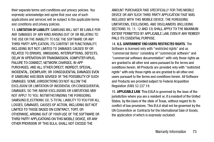 Page 77Warranty Information       73
their separate terms and conditions and privacy policies. You 
expressly acknowledge and agree that your use of such 
applications and services will be subject to the applicable terms 
and conditions and privacy policies.
13. 
LIMITATION OF LIABILITY. SAMSUNG WILL NOT BE LIABLE FOR 
ANY DAMAGES OF ANY KIND ARISING OUT OF OR RELATING TO 
THE USE OR THE INABILITY TO USE THE SOFTWARE OR ANY 
THIRD PARTY APPLICATION, ITS CONTENT OR FUNCTIONALITY, 
INCLUDING BUT NOT LIMITED TO...